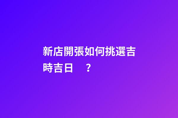 新店開張如何挑選吉時吉日？